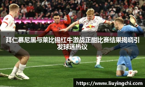拜仁慕尼黑与莱比锡红牛激战正酣比赛结果揭晓引发球迷热议